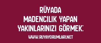 Rüyada Madencilik Yapan Yakınlarınızı Görmek: