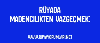 Rüyada Madencilikten Vazgeçmek: