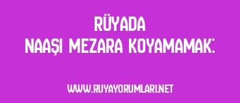 Rüyada Naaşı Mezara Koyamamak: