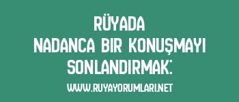 Rüyada Nadanca Bir Konuşmayı Sonlandırmak: