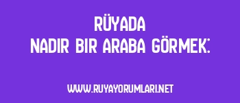 Rüyada Nadir Bir Araba Görmek: