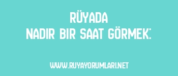 Rüyada Nadir Bir Saat Görmek: