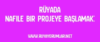 Rüyada Nafile Bir Projeye Başlamak: