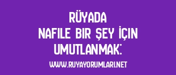 Rüyada Nafile Bir Şey İçin Umutlanmak: