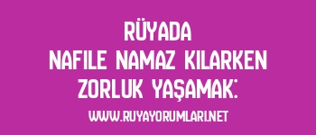 Rüyada Nafile Namaz Kılarken Zorluk Yaşamak:
