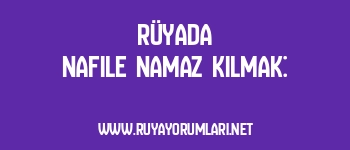 Rüyada Nafile Namaz Kılmak: