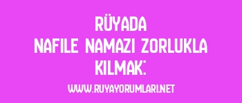 Rüyada Nafile Namazı Zorlukla Kılmak:
