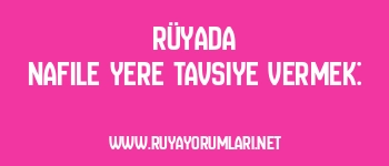 Rüyada Nafile Yere Tavsiye Vermek: