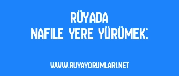 Rüyada Nafile Yere Yürümek:
