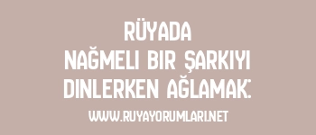 Rüyada Nağmeli Bir Şarkıyı Dinlerken Ağlamak: