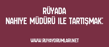 Rüyada Nahiye Müdürü ile Tartışmak: