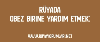 Rüyada Obez Birine Yardım Etmek: