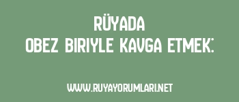 Rüyada Obez Biriyle Kavga Etmek: