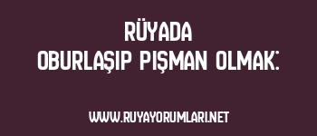 Rüyada Oburlaşıp Pişman Olmak: