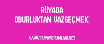 Rüyada Oburluktan Vazgeçmek: