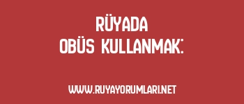 Rüyada Obüs Kullanmak: