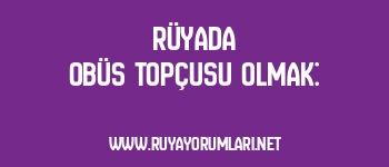 Rüyada Obüs Topçusu Olmak: