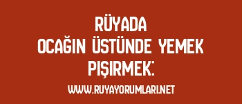 Rüyada Ocağın Üstünde Yemek Pişirmek: