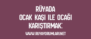 Rüyada Ocak Kaşı ile Ocağı Karıştırmak: