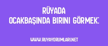 Rüyada Ocakbaşında Birini Görmek: