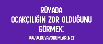 Rüyada Ocakçılığın Zor Olduğunu Görmek: