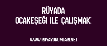 Rüyada Ocakeşeği ile Çalışmak: