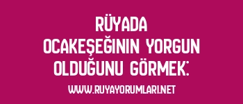 Rüyada Ocakeşeğinin Yorgun Olduğunu Görmek: