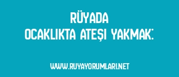 Rüyada Ocaklıkta Ateşi Yakmak:
