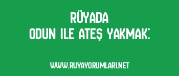 Rüyada Odun ile Ateş Yakmak: