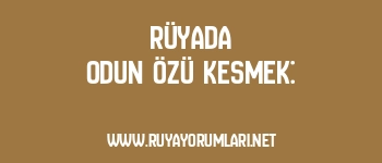 Rüyada Odun Özü Kesmek: