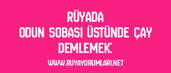 Rüyada Odun Sobası Üstünde Çay Demlemek: