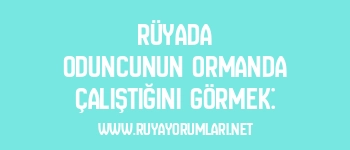Rüyada Oduncunun Ormanda Çalıştığını Görmek: