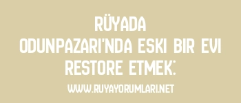Rüyada Odunpazarı’nda Eski Bir Evi Restore Etmek: