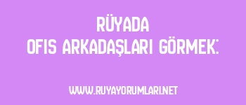 Rüyada Ofis Arkadaşları Görmek: