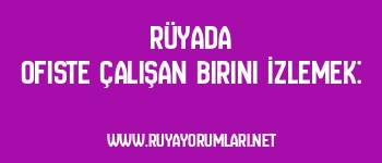Rüyada Ofiste Çalışan Birini İzlemek: