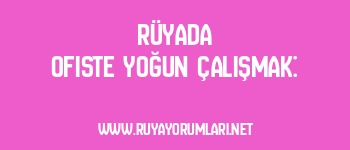 Rüyada Ofiste Yoğun Çalışmak:
