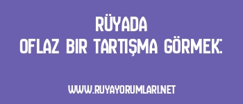 Rüyada Oflaz Bir Tartışma Görmek: