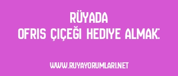 Rüyada Ofris Çiçeği Hediye Almak: