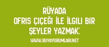 Rüyada Ofris Çiçeği İle İlgili Bir Şeyler Yazmak: