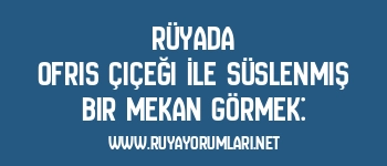 Rüyada Ofris Çiçeği İle Süslenmiş Bir Mekan Görmek: