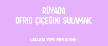 Rüyada Ofris Çiçeğini Sulamak: