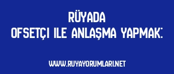 Rüyada Ofsetçi ile Anlaşma Yapmak: