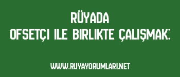 Rüyada Ofsetçi ile Birlikte Çalışmak: