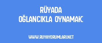Rüyada Oğlancıkla Oynamak: