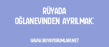 Rüyada Oğlanevinden Ayrılmak: