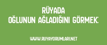 Rüyada Oğlunun Ağladığını Görmek: