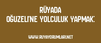 Rüyada Oğuzeli’ne Yolculuk Yapmak: