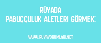 Rüyada pabuççuluk aletleri görmek: