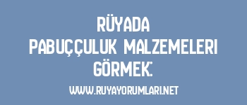 Rüyada pabuççuluk malzemeleri görmek: