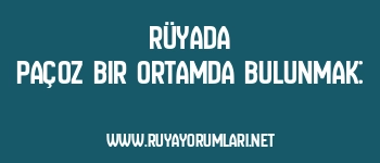 Rüyada Paçoz Bir Ortamda Bulunmak:
